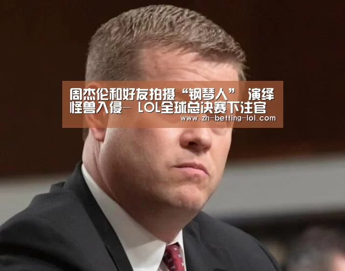 周杰伦和好友拍摄“钢琴人” 演绎怪兽入侵- LOL全球总决赛下注官方网站(图2) LOL全球总决赛下注官方网站