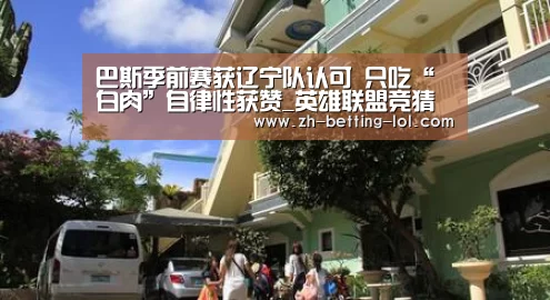 巴斯季前赛获辽宁队认可 只吃“白肉”自律性获赞_英雄联盟竞猜大厅 (图1) LOL全球总决赛下注官方网站
