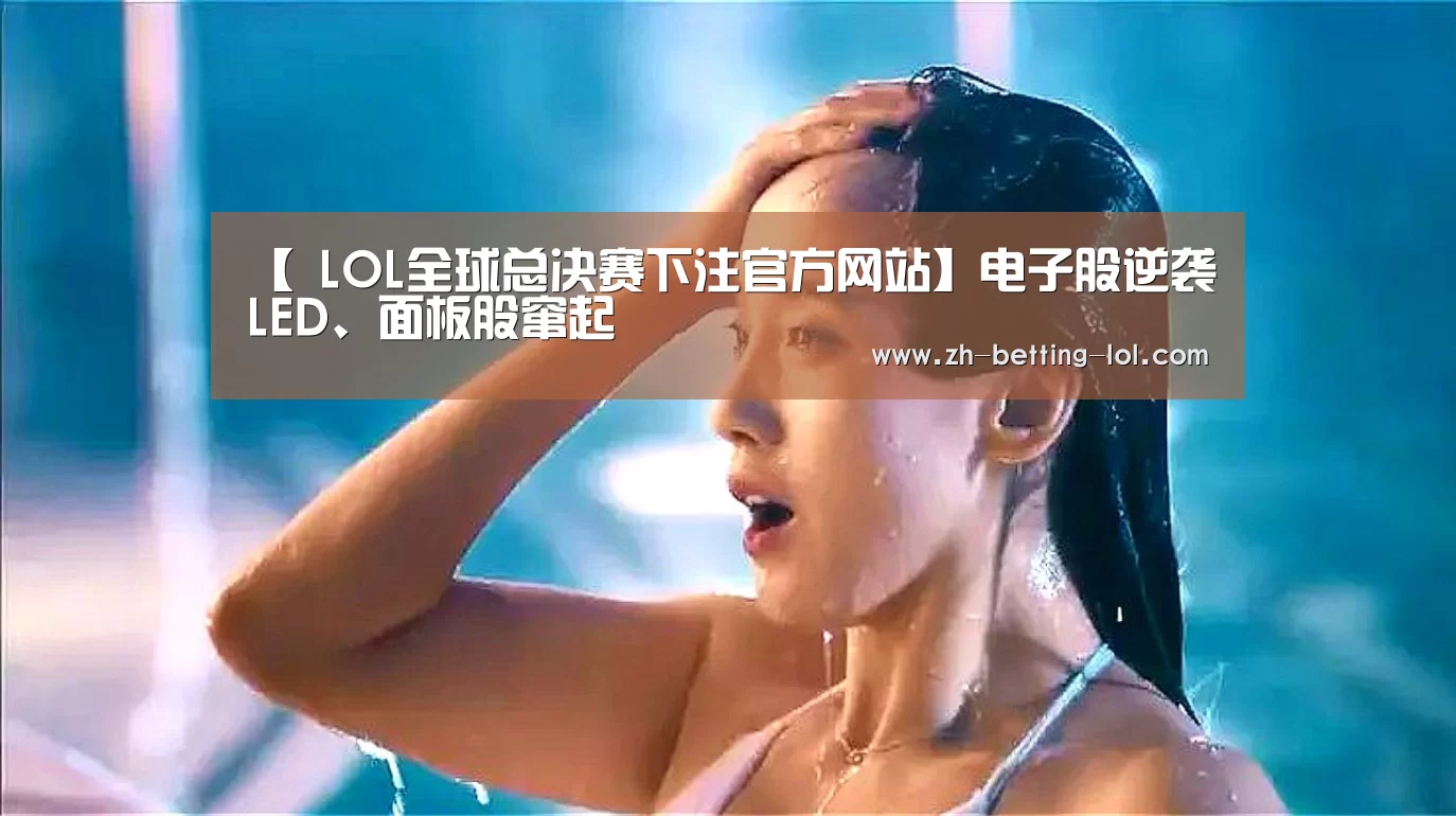 【 LOL全球总决赛下注官方网站】电子股逆袭LED、面板股窜起(图1) LOL全球总决赛下注官方网站