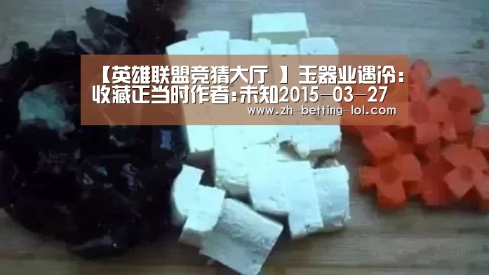 【英雄联盟竞猜大厅 】玉器业遇冷:收藏正当时作者:未知2015-03-2708:56:05来源:新疆都市报 谈到2015年的玉器行业,新疆珠(图1) 英雄联盟竞猜大厅