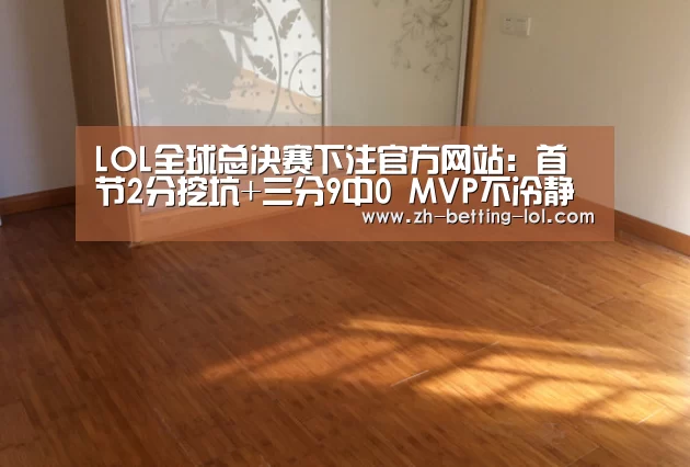 LOL全球总决赛下注官方网站:首节2分挖坑+三分9中0 MVP不冷静让球队陷窘境(图2) LOL全球总决赛下注官方网站