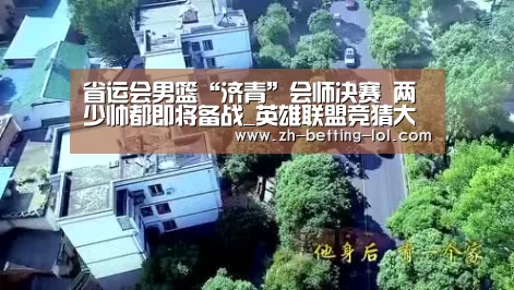 省运会男篮“济青”会师决赛 两少帅都即将备战_英雄联盟竞猜大厅 (图1) 英雄联盟竞猜大厅
