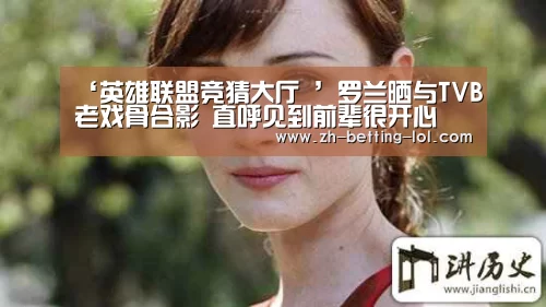 ‘英雄联盟竞猜大厅 ’罗兰晒与TVB老戏骨合影 直呼见到前辈很开心(图3) LOL全球总决赛下注官方网站